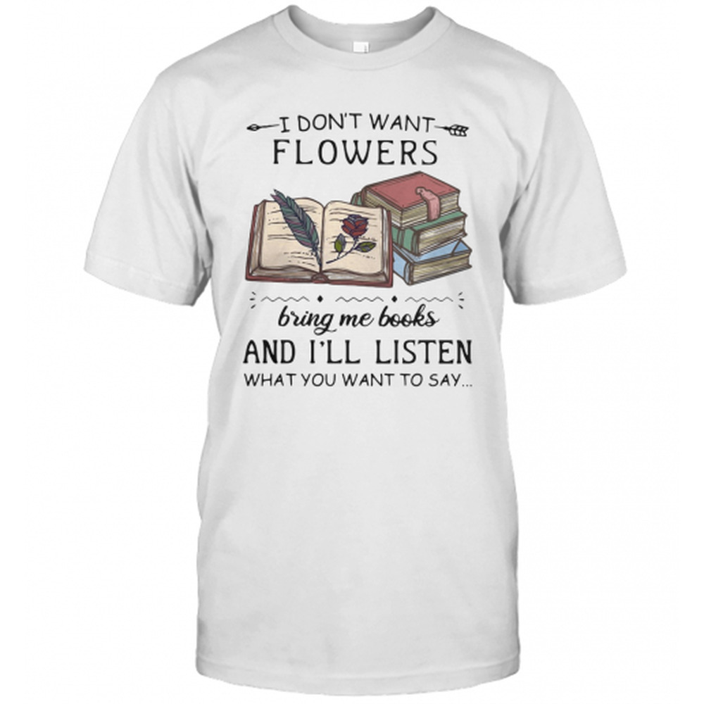 I Dont Want Flowers Bring Me Books And Ill Listen What You Want To Say T-Shirt